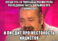 когда что-то типо бабы посмотрело последнюю часть фильмов про ганнибала и писдит про жестокость нацистов