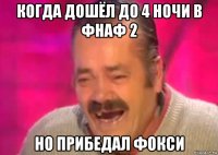 когда дошёл до 4 ночи в фнаф 2 но прибедал фокси