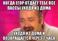 когда егор отдает тебе все пассы уходя из дома уходя из дома и возвращается через 2 часа