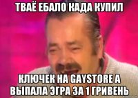 тваё ебало када купил ключек на gaystore а выпала эгра за 1 гривень