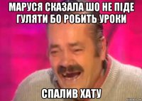 маруся сказала шо не піде гуляти бо робить уроки спалив хату