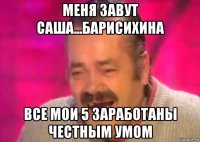 меня завут саша...барисихина все мои 5 заработаны честным умом