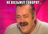 не возьмут говорят... 