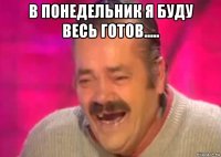 в понедельник я буду весь готов..... 