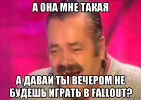 а она мне такая а давай ты вечером не будешь играть в fallout?