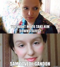 You want me to take him downstairs? Sam otvedi, gandon