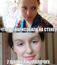 Что ты нарисовала на стене? 2 шарика и 1 палочку.