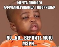 мечта любого афроамериканца говоришь? no...no... верните мою мэри...