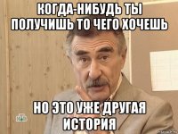 когда-нибудь ты получишь то чего хочешь но это уже другая история