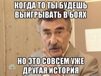 когда то ты будешь выигрывать в боях но это совсем уже другая история