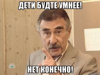 дети будте умнее! нет конечно!