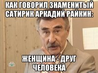 как говорил знаменитый сатирик аркадий райкин: женщина - друг человека