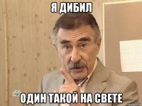 я дибил один такой на свете