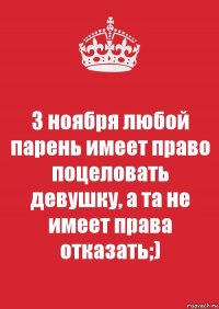 3 ноября любой парень имеет право поцеловать девушку, а та не имеет права отказать;)