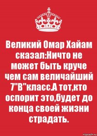 Великий Омар Хайам сказал:Ничто не может быть круче чем сам величайший 7"В"класс.А тот,кто оспорит это,будет до конца своей жизни страдать.