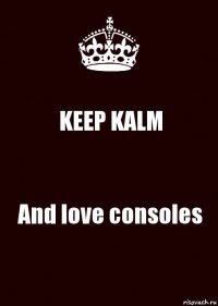 KEEP KALM And love consoles