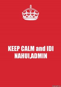 KEEP CALM and IDI NAHUI,ADMIN