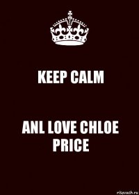 KEEP CALM ANL LOVE CHLOE PRICE