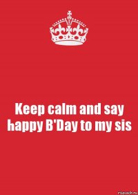 Keep calm and say happy B'Day to my sis