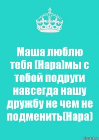 Маша люблю тебя (Нара)мы с тобой подруги навсегда нашу дружбу не чем не подменить(Нара)