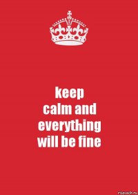 keep
calm and
everything
will be fine