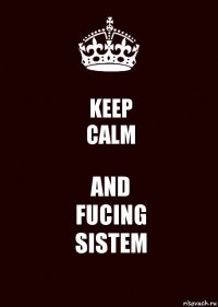 KEEP
CALM AND
FUCING
SISTEM