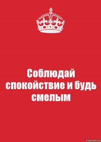 Соблюдай спокойствие и будь смелым