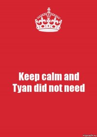 Keep calm and
Tyan did not need