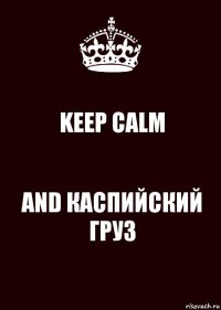 KEEP CALM AND КАСПИЙСКИЙ ГРУЗ