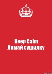 Keep Calm
Ломай сушилку