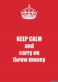 KEEP CALM
and
carry on
throw money