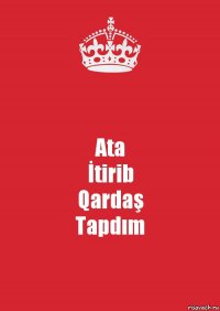 Ata
İtirib
Qardaş
Tapdım