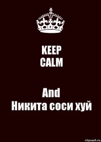 KEEP
CALM And
Никита соси хуй