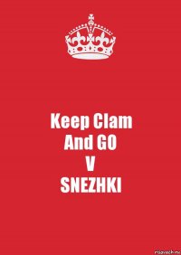 Keep Clam
And GO
V
SNEZHKI