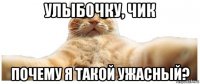 улыбочку, чик почему я такой ужасный?