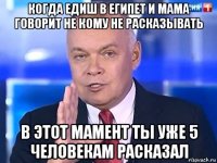 когда едиш в египет и мама говорит не кому не расказывать в этот мамент ты уже 5 человекам расказал