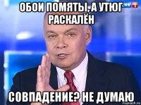 обои помяты, а утюг раскалён совпадение? не думаю