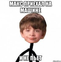 макс приехал на машине и не пьет