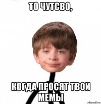 то чутсво, когда просят твои мемы