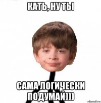 кать, ну ты сама логически подумай)))