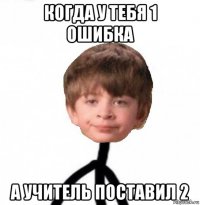 когда у тебя 1 ошибка а учитель поставил 2