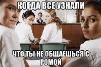 когда все узнали что ты не общаешься с ромой