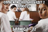 спрасили сколько будет 2 плюс 2= 2 плюс 2 = 22