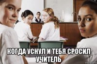  когда уснул и тебя сросил учитель