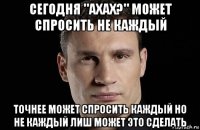 сегодня "ахах?" может спросить не каждый точнее может спросить каждый но не каждый лиш может это сделать