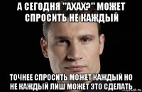 а сегодня "ахах?" может спросить не каждый точнее спросить может каждый но не каждый лиш может это сделать