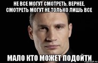 не все могут смотреть, вернее, смотреть могут не только лишь все мало кто может подойти