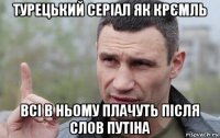 турецький серіал як крємль всі в ньому плачуть після слов путіна