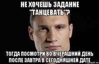 не хочешь задание "танцевать"? тогда посмотри во вчерашний день после завтра в сегодняшней дате