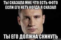 ты сказала мне что есть фото если его нету когда я сказал ты его должна скинуть